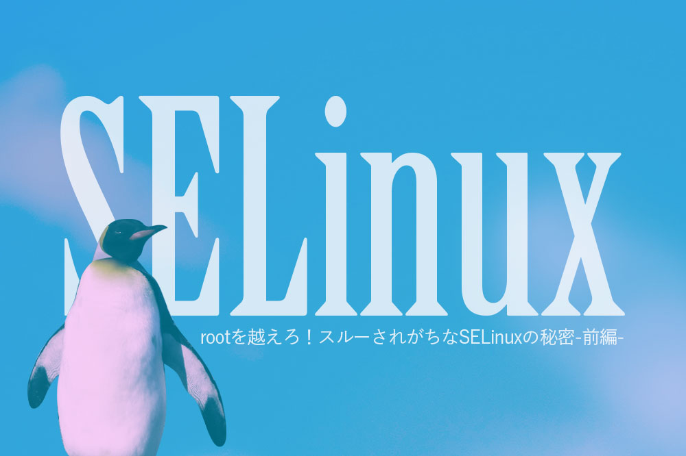 rootを越えろ！スルーされがちなSELinuxの秘密-前編-