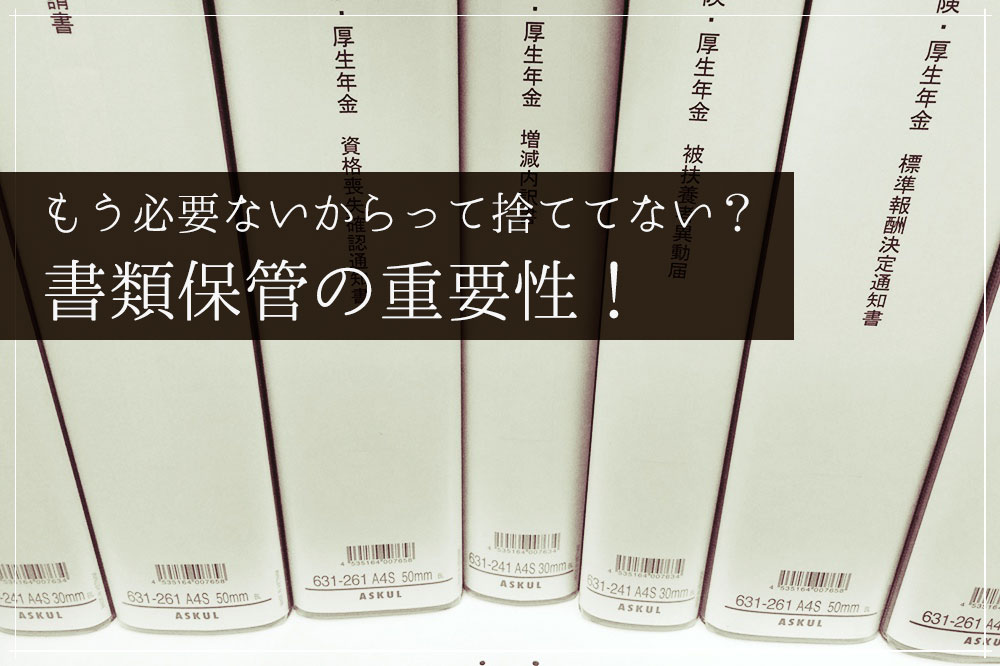 もう必要ないからって捨ててない？書類保管の重要性！